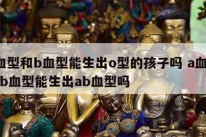 a血型和b血型能生出o型的孩子吗 a血型和b血型能生出ab血型吗
