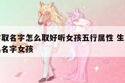 八字取名字怎么取好听女孩五行属性 生辰八字起名字女孩