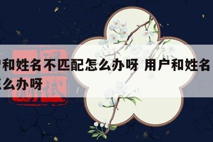 用户和姓名不匹配怎么办呀 用户和姓名不匹配怎么办呀