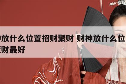 财神放什么位置招财聚财 财神放什么位置招财聚财最好