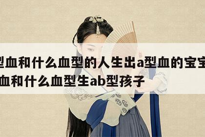 a型血和什么血型的人生出a型血的宝宝 a型血和什么血型生ab型孩子