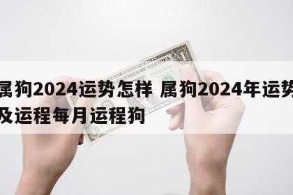 属狗2024运势怎样 属狗2024年运势及运程每月运程狗