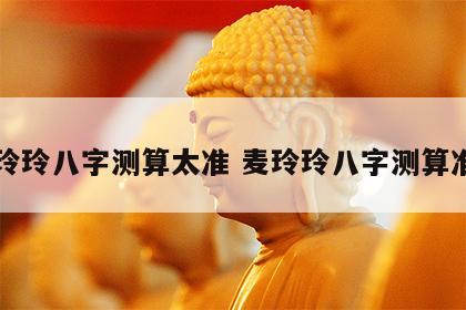 麦玲玲八字测算太准 麦玲玲八字测算准吗