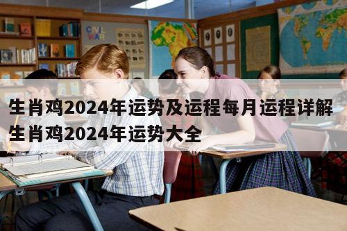 生肖鸡2024年运势及运程每月运程详解 生肖鸡2024年运势大全