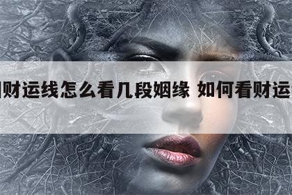 手相财运线怎么看几段姻缘 如何看财运线手掌
