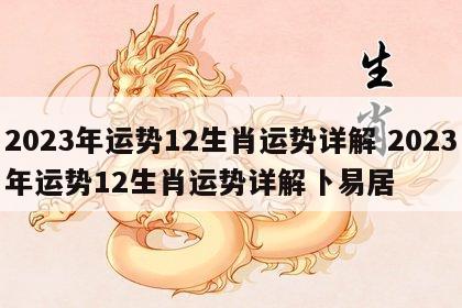 2023年运势12生肖运势详解 2023年运势12生肖运势详解卜易居