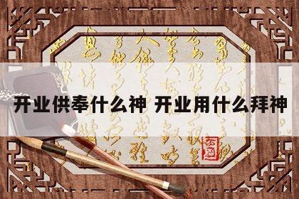 开业供奉什么神 开业用什么拜神