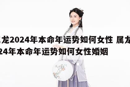 属龙2024年本命年运势如何女性 属龙2024年本命年运势如何女性婚姻