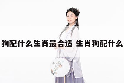 生肖狗配什么生肖最合适 生肖狗配什么最好