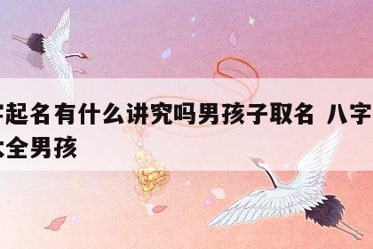 八字起名有什么讲究吗男孩子取名 八字起名字大全男孩