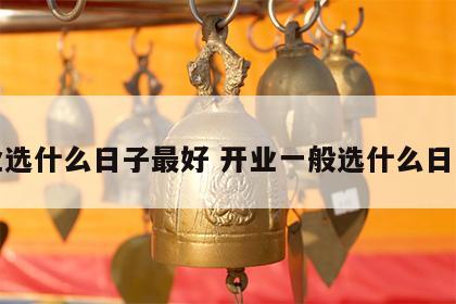 开业选什么日子最好 开业一般选什么日子好