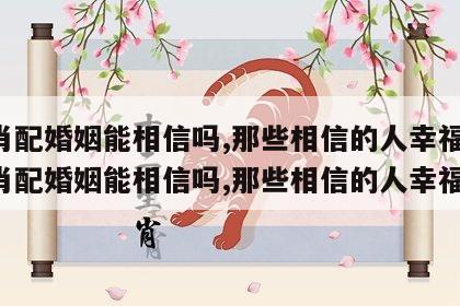 生肖配婚姻能相信吗,那些相信的人幸福吗 生肖配婚姻能相信吗,那些相信的人幸福吗