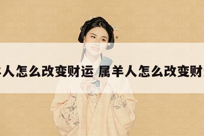 属羊人怎么改变财运 属羊人怎么改变财运呢