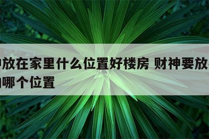 财神放在家里什么位置好楼房 财神要放在住宅的哪个位置