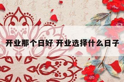 开业那个日好 开业选择什么日子