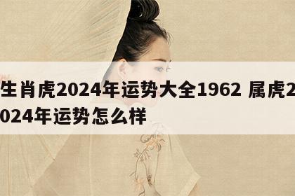 生肖虎2024年运势大全1962 属虎2024年运势怎么样