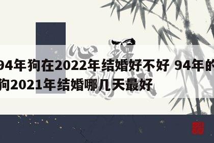 94年狗在2022年结婚好不好 94年的狗2021年结婚哪几天最好