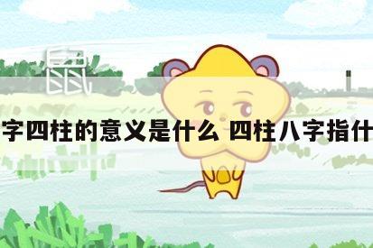 八字四柱的意义是什么 四柱八字指什么