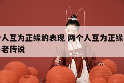两个人互为正缘的表现 两个人互为正缘的表现不老传说