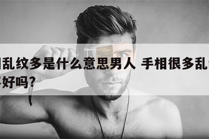 手相乱纹多是什么意思男人 手相很多乱纹说明不好吗?