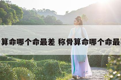 称骨算命哪个命最差 称骨算命哪个命最不好