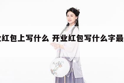 开业红包上写什么 开业红包写什么字最好吉利