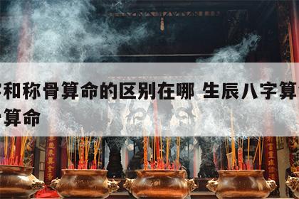八字和称骨算命的区别在哪 生辰八字算命和称骨算命