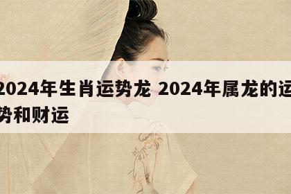 2024年生肖运势龙 2024年属龙的运势和财运