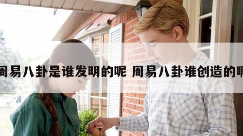 周易八卦是谁发明的呢 周易八卦谁创造的啊