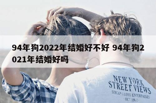 94年狗2022年结婚好不好 94年狗2021年结婚好吗