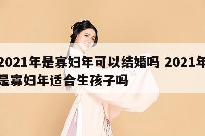 2021年是寡妇年可以结婚吗 2021年是寡妇年适合生孩子吗