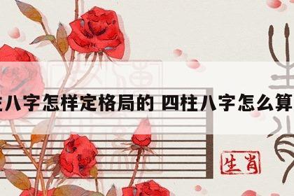 四柱八字怎样定格局的 四柱八字怎么算命格