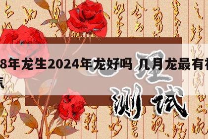 88年龙生2024年龙好吗 几月龙最有福气