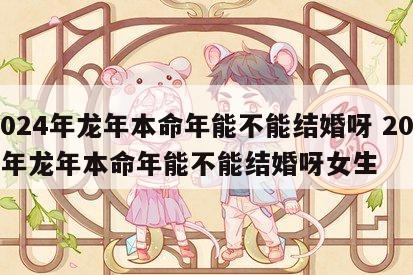 2024年龙年本命年能不能结婚呀 2024年龙年本命年能不能结婚呀女生