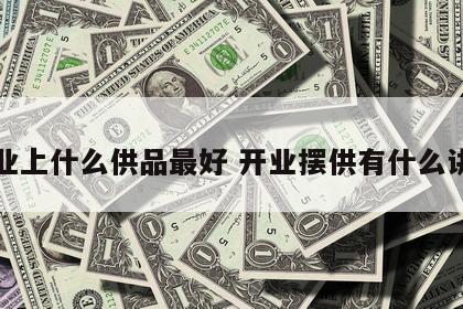 开业上什么供品最好 开业摆供有什么讲究