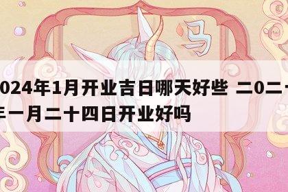 2024年1月开业吉日哪天好些 二0二一年一月二十四日开业好吗