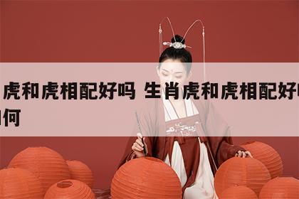 生肖虎和虎相配好吗 生肖虎和虎相配好吗婚姻如何
