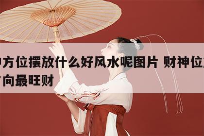 财神方位摆放什么好风水呢图片 财神位放什么方向最旺财