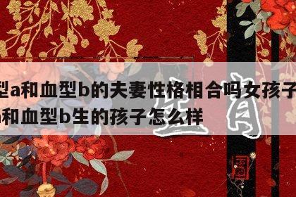 血型a和血型b的夫妻性格相合吗女孩子 血型a和血型b生的孩子怎么样