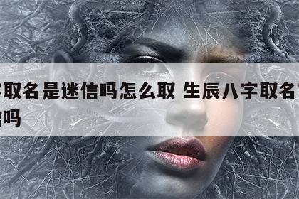 八字取名是迷信吗怎么取 生辰八字取名字算迷信吗