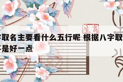 八字取名主要看什么五行呢 根据八字取名字是不是好一点