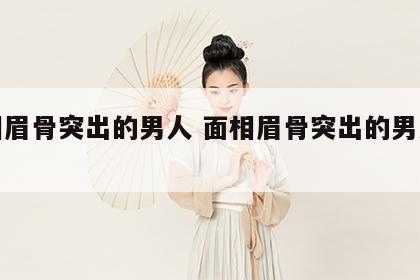 面相眉骨突出的男人 面相眉骨突出的男人命运