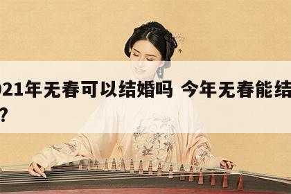 2021年无春可以结婚吗 今年无春能结婚吗?