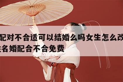 姓名配对不合适可以结婚么吗女生怎么改变命运 姓名婚配合不合免费
