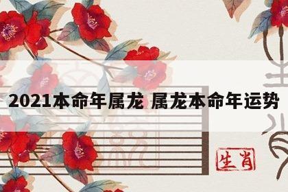 2021本命年属龙 属龙本命年运势