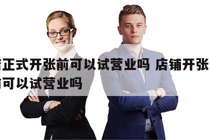 开店正式开张前可以试营业吗 店铺开张日子提前可以试营业吗