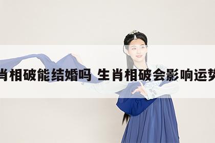 生肖相破能结婚吗 生肖相破会影响运势吗