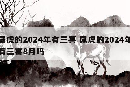 属虎的2024年有三喜 属虎的2024年有三喜8月吗