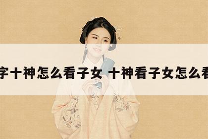 八字十神怎么看子女 十神看子女怎么看准