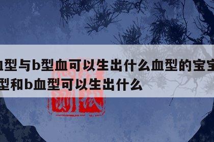 a血型与b型血可以生出什么血型的宝宝 a血型和b血型可以生出什么